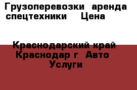 Грузоперевозки, аренда спецтехники  › Цена ­ 100 - Краснодарский край, Краснодар г. Авто » Услуги   . Краснодарский край